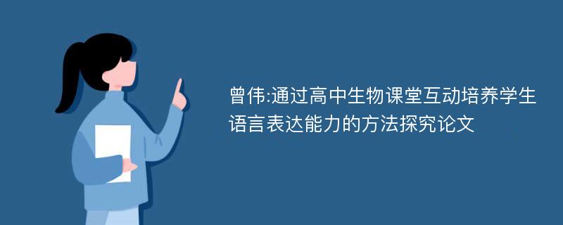 曾伟:通过高中生物课堂互动培养学生语言表达能力的方法探究论文