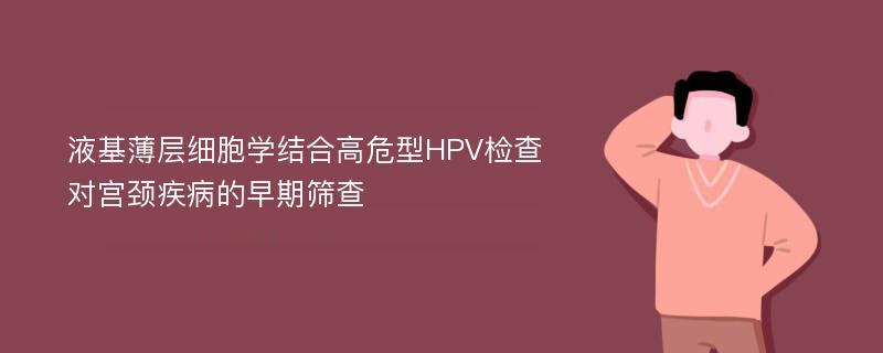 液基薄层细胞学结合高危型HPV检查对宫颈疾病的早期筛查