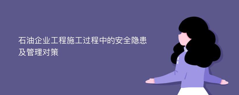 石油企业工程施工过程中的安全隐患及管理对策