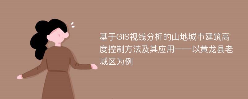 基于GIS视线分析的山地城市建筑高度控制方法及其应用——以黄龙县老城区为例