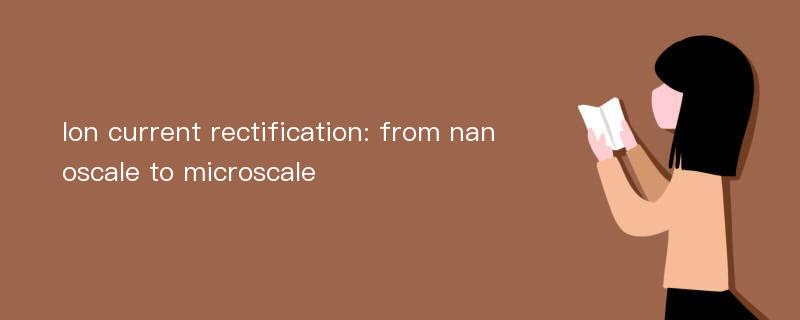 Ion current rectification: from nanoscale to microscale