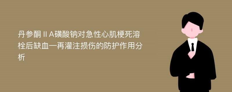 丹参酮ⅡA磺酸钠对急性心肌梗死溶栓后缺血—再灌注损伤的防护作用分析