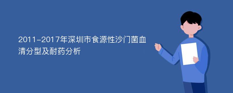 2011-2017年深圳市食源性沙门菌血清分型及耐药分析