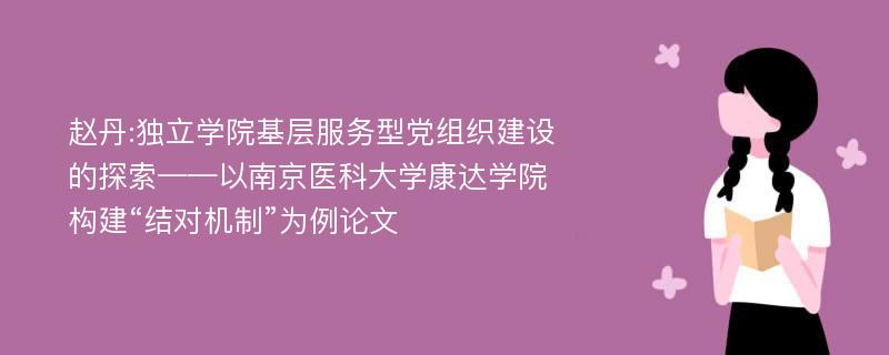 赵丹:独立学院基层服务型党组织建设的探索——以南京医科大学康达学院构建“结对机制”为例论文