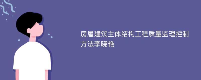 房屋建筑主体结构工程质量监理控制方法李晓艳