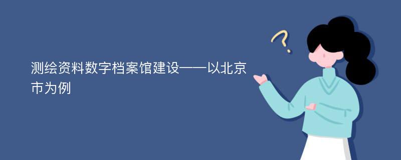 测绘资料数字档案馆建设——以北京市为例