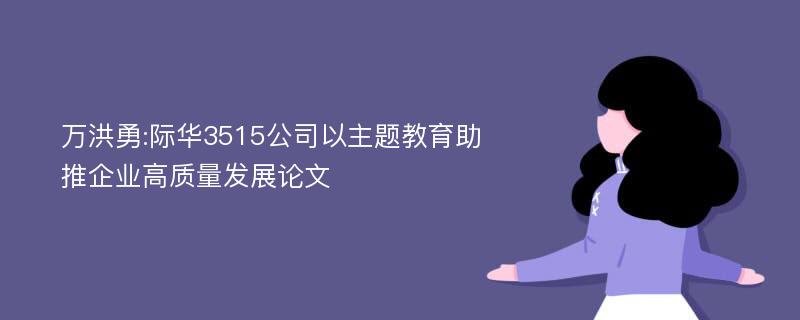 万洪勇:际华3515公司以主题教育助推企业高质量发展论文