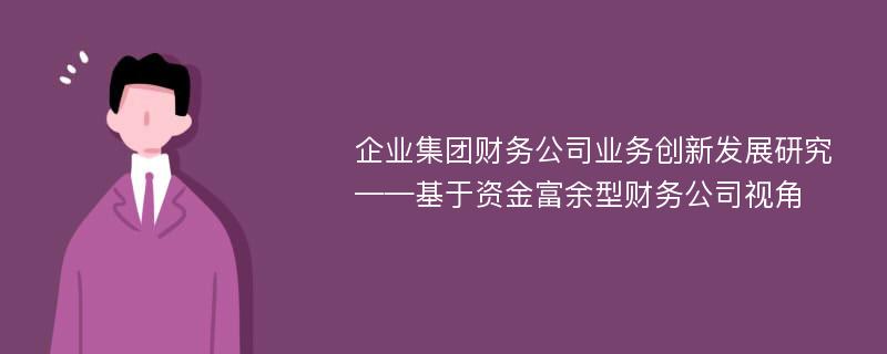 企业集团财务公司业务创新发展研究——基于资金富余型财务公司视角