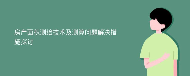 房产面积测绘技术及测算问题解决措施探讨