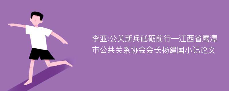 李亚:公关新兵砥砺前行—江西省鹰潭市公共关系协会会长杨建国小记论文