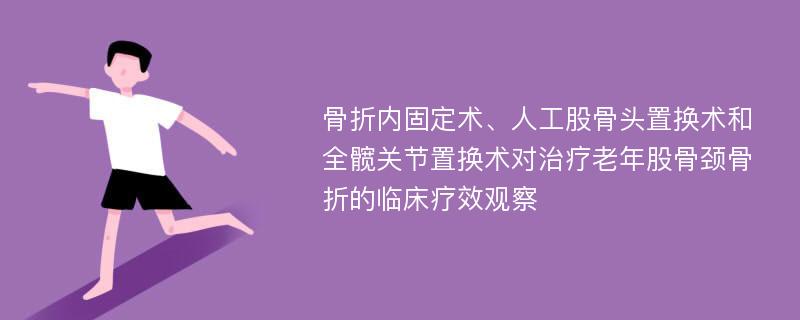 骨折内固定术、人工股骨头置换术和全髋关节置换术对治疗老年股骨颈骨折的临床疗效观察