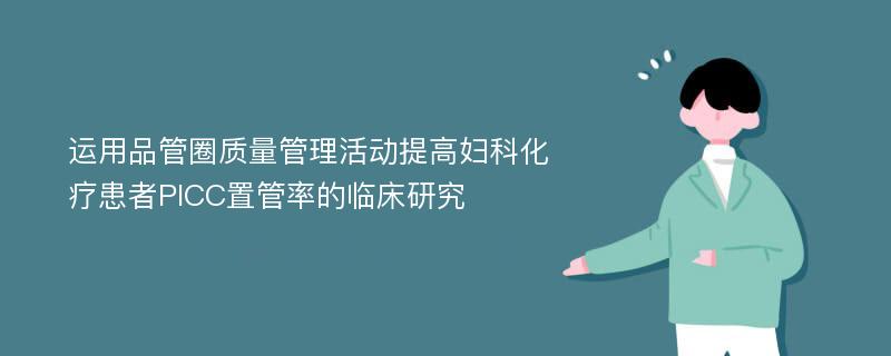 运用品管圈质量管理活动提高妇科化疗患者PICC置管率的临床研究