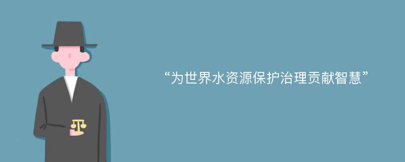 “为世界水资源保护治理贡献智慧”