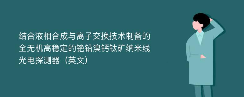 结合液相合成与离子交换技术制备的全无机高稳定的铯铅溴钙钛矿纳米线光电探测器（英文）