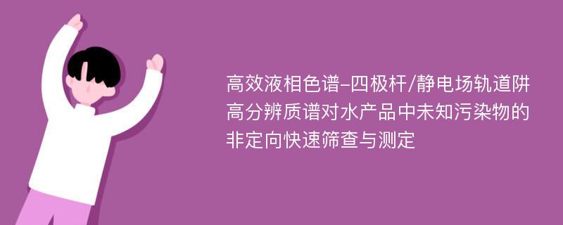 高效液相色谱-四极杆/静电场轨道阱高分辨质谱对水产品中未知污染物的非定向快速筛查与测定