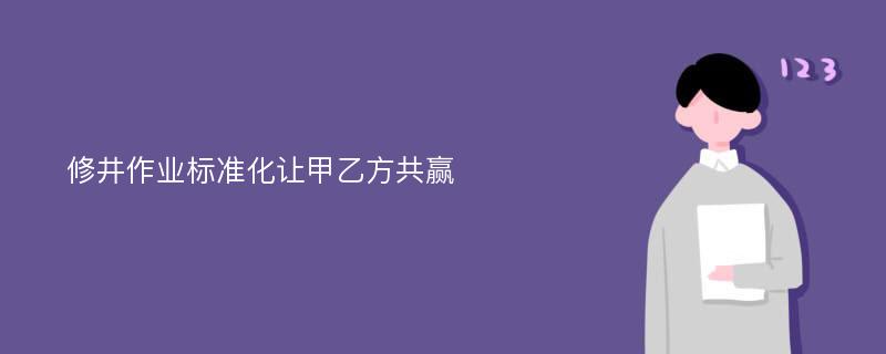 修井作业标准化让甲乙方共赢