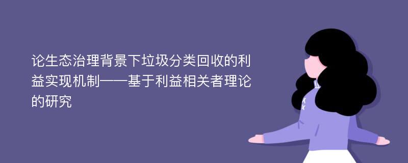 论生态治理背景下垃圾分类回收的利益实现机制——基于利益相关者理论的研究