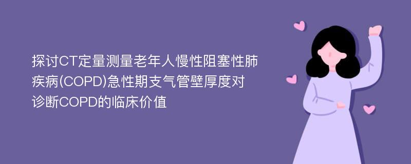 探讨CT定量测量老年人慢性阻塞性肺疾病(COPD)急性期支气管壁厚度对诊断COPD的临床价值