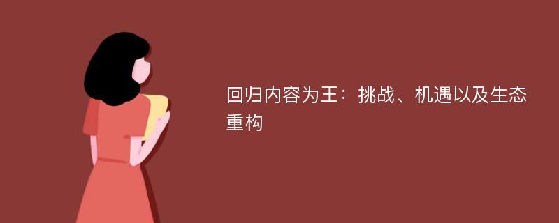 回归内容为王：挑战、机遇以及生态重构