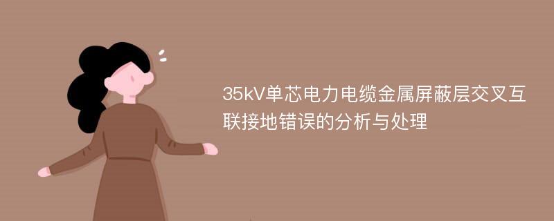 35kV单芯电力电缆金属屏蔽层交叉互联接地错误的分析与处理