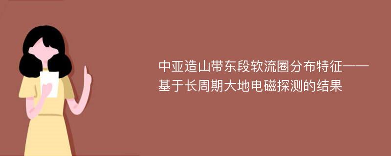 中亚造山带东段软流圈分布特征——基于长周期大地电磁探测的结果