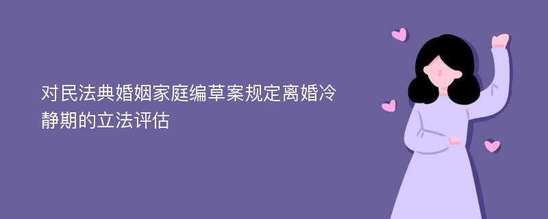 对民法典婚姻家庭编草案规定离婚冷静期的立法评估