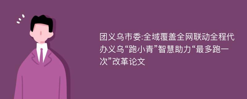 团义乌市委:全域覆盖全网联动全程代办义乌“跑小青”智慧助力“最多跑一次”改革论文