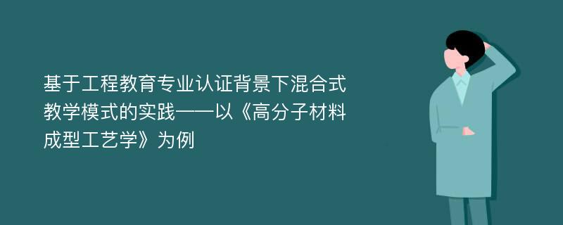 基于工程教育专业认证背景下混合式教学模式的实践——以《高分子材料成型工艺学》为例