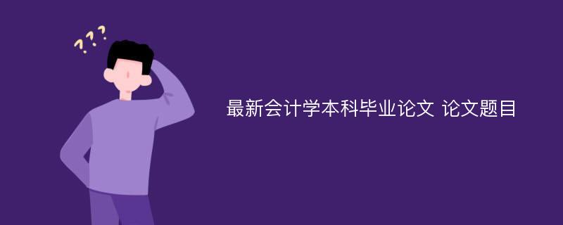 最新会计学本科毕业论文 论文题目