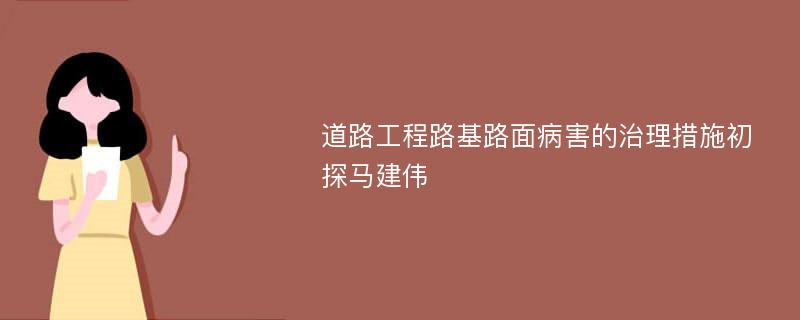 道路工程路基路面病害的治理措施初探马建伟