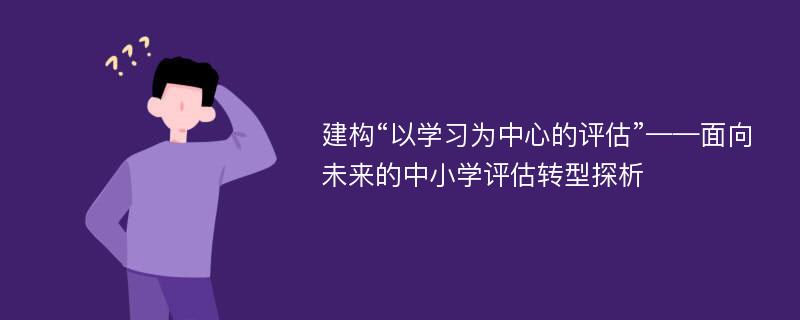 建构“以学习为中心的评估”——面向未来的中小学评估转型探析