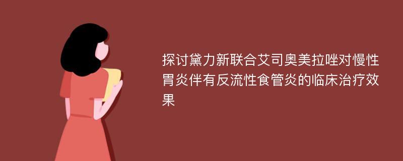 探讨黛力新联合艾司奥美拉唑对慢性胃炎伴有反流性食管炎的临床治疗效果