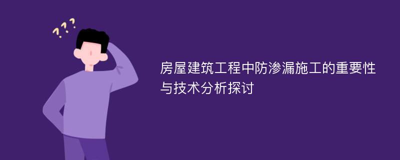 房屋建筑工程中防渗漏施工的重要性与技术分析探讨