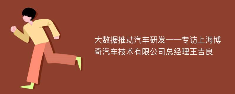 大数据推动汽车研发——专访上海博奇汽车技术有限公司总经理王吉良