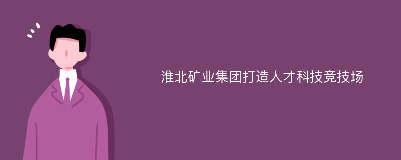 淮北矿业集团打造人才科技竞技场