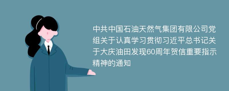 中共中国石油天然气集团有限公司党组关于认真学习贯彻习近平总书记关于大庆油田发现60周年贺信重要指示精神的通知