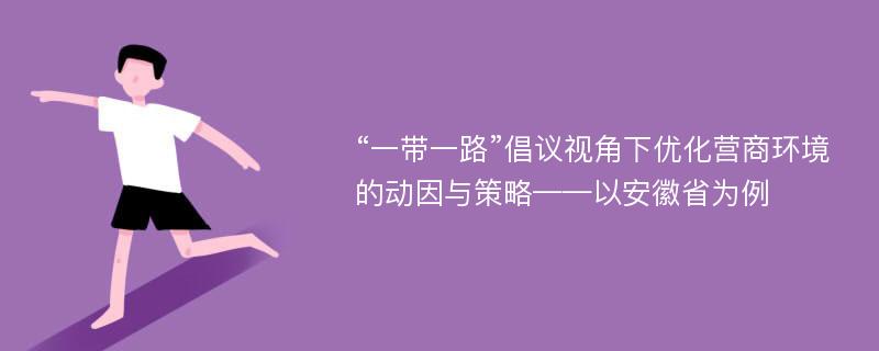 “一带一路”倡议视角下优化营商环境的动因与策略——以安徽省为例