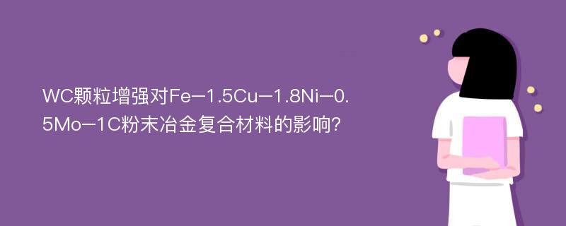 WC颗粒增强对Fe–1.5Cu–1.8Ni–0.5Mo–1C粉末冶金复合材料的影响?