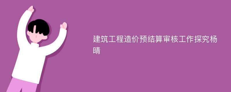 建筑工程造价预结算审核工作探究杨晴