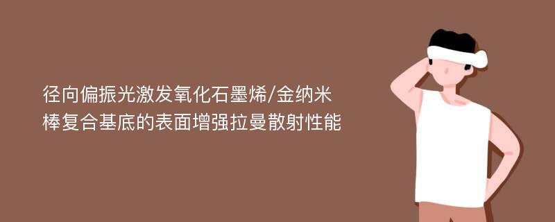 径向偏振光激发氧化石墨烯/金纳米棒复合基底的表面增强拉曼散射性能