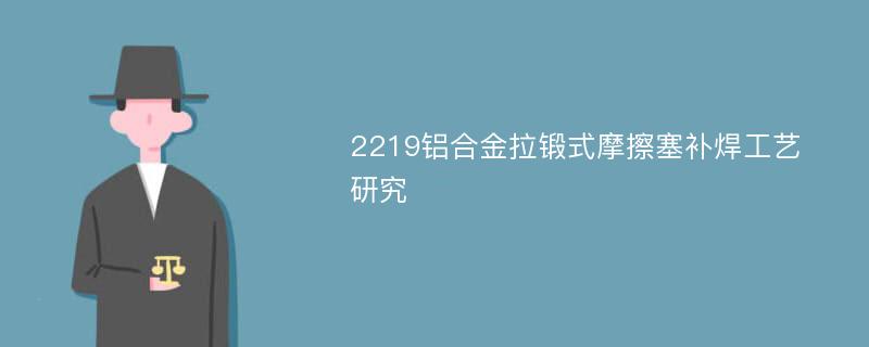 2219铝合金拉锻式摩擦塞补焊工艺研究