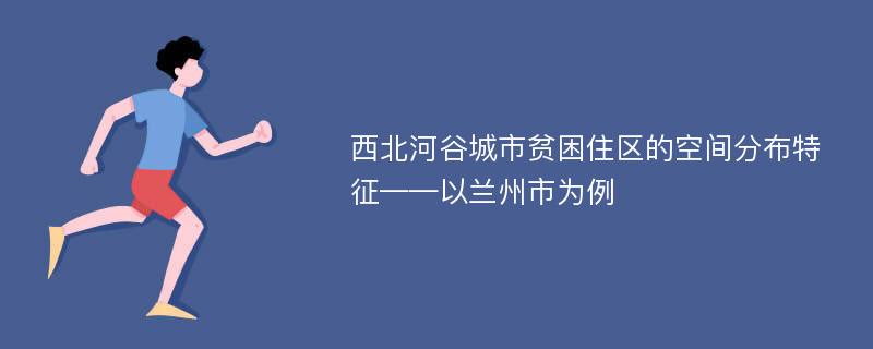 西北河谷城市贫困住区的空间分布特征——以兰州市为例