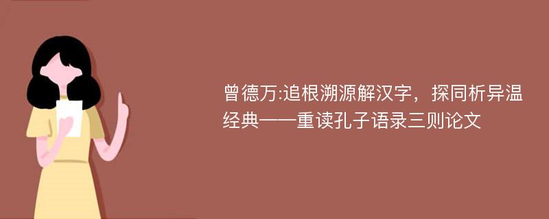 曾德万:追根溯源解汉字，探同析异温经典——重读孔子语录三则论文