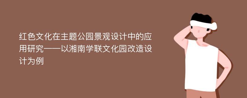 红色文化在主题公园景观设计中的应用研究——以湘南学联文化园改造设计为例