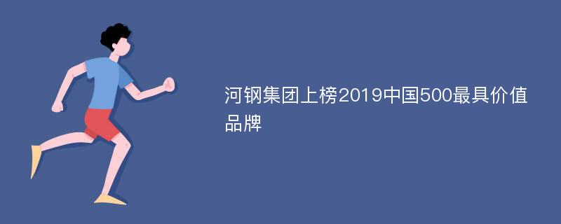 河钢集团上榜2019中国500最具价值品牌