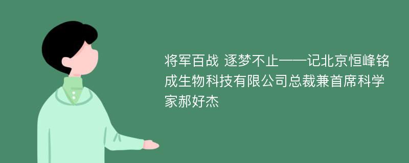 将军百战 逐梦不止——记北京恒峰铭成生物科技有限公司总裁兼首席科学家郝好杰