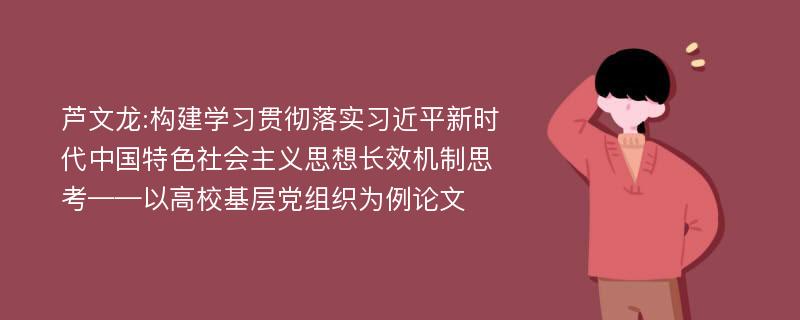 芦文龙:构建学习贯彻落实习近平新时代中国特色社会主义思想长效机制思考——以高校基层党组织为例论文