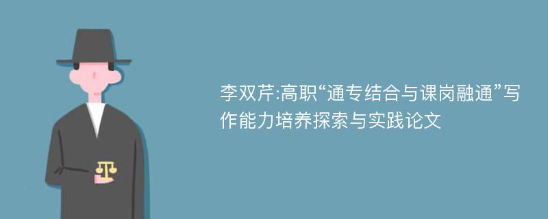 李双芹:高职“通专结合与课岗融通”写作能力培养探索与实践论文