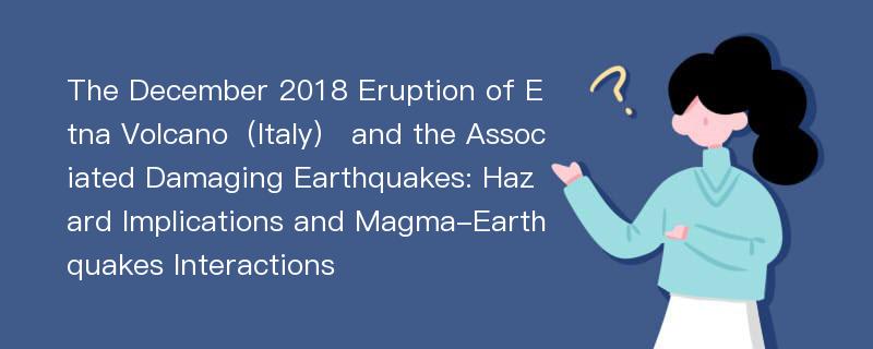 The December 2018 Eruption of Etna Volcano（Italy） and the Associated Damaging Earthquakes: Hazard Implications and Magma-Earthquakes Interactions