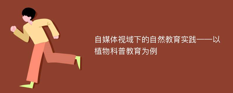 自媒体视域下的自然教育实践——以植物科普教育为例